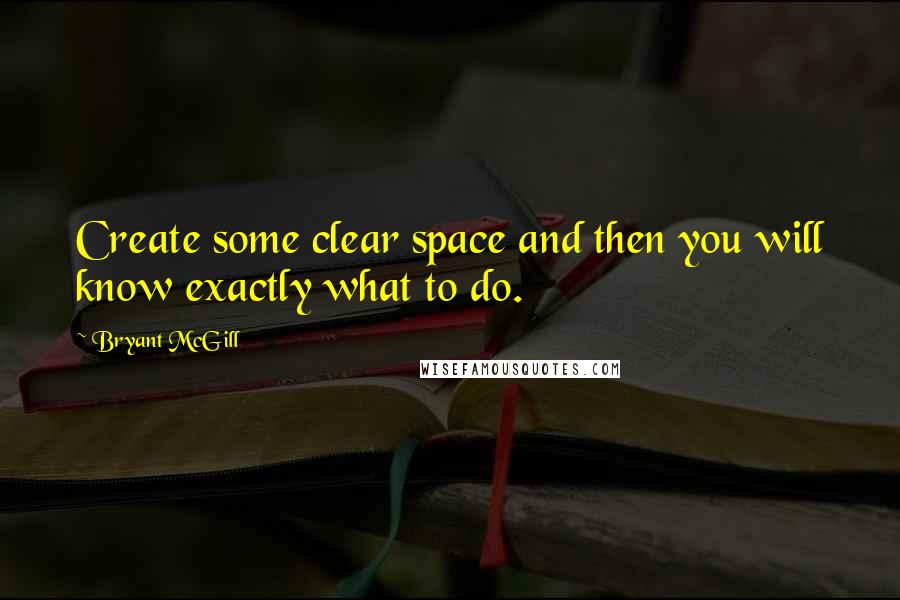 Bryant McGill Quotes: Create some clear space and then you will know exactly what to do.