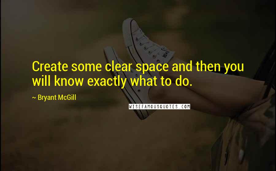 Bryant McGill Quotes: Create some clear space and then you will know exactly what to do.