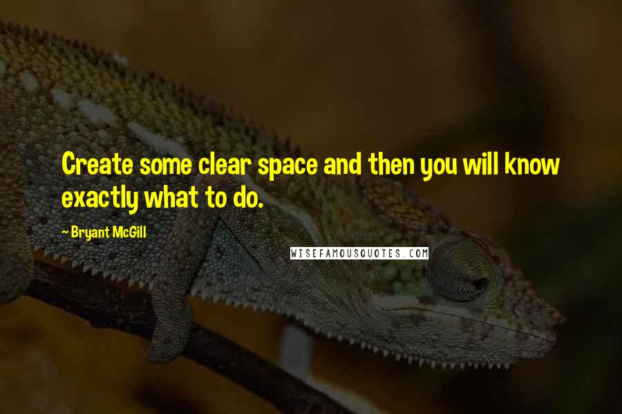 Bryant McGill Quotes: Create some clear space and then you will know exactly what to do.