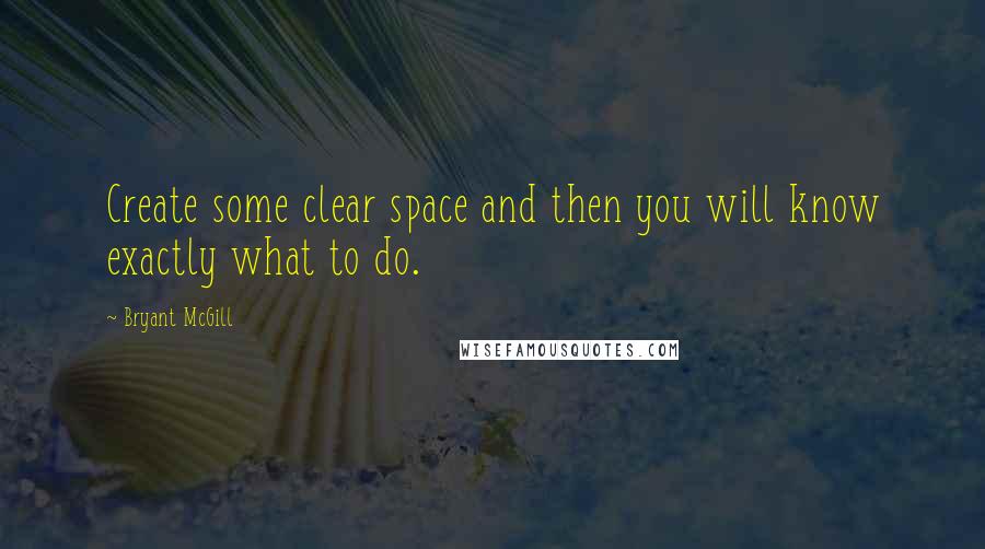 Bryant McGill Quotes: Create some clear space and then you will know exactly what to do.