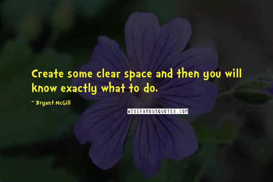 Bryant McGill Quotes: Create some clear space and then you will know exactly what to do.