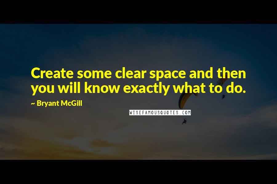 Bryant McGill Quotes: Create some clear space and then you will know exactly what to do.