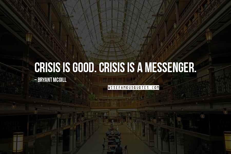 Bryant McGill Quotes: Crisis is Good. Crisis is a Messenger.