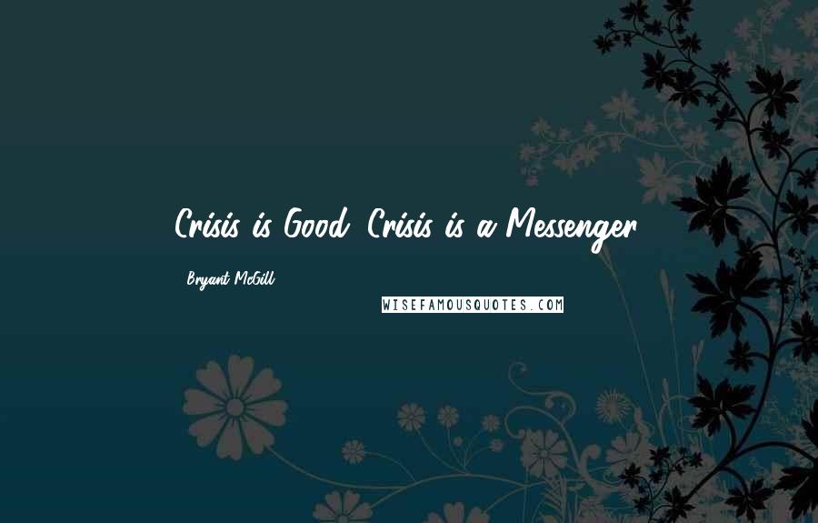 Bryant McGill Quotes: Crisis is Good. Crisis is a Messenger.