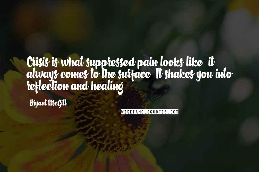 Bryant McGill Quotes: Crisis is what suppressed pain looks like; it always comes to the surface. It shakes you into reflection and healing.