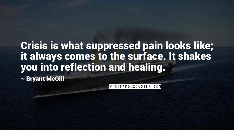 Bryant McGill Quotes: Crisis is what suppressed pain looks like; it always comes to the surface. It shakes you into reflection and healing.