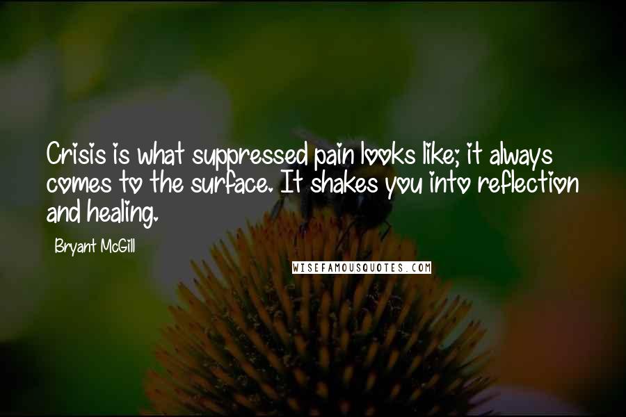 Bryant McGill Quotes: Crisis is what suppressed pain looks like; it always comes to the surface. It shakes you into reflection and healing.