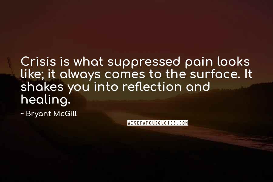 Bryant McGill Quotes: Crisis is what suppressed pain looks like; it always comes to the surface. It shakes you into reflection and healing.