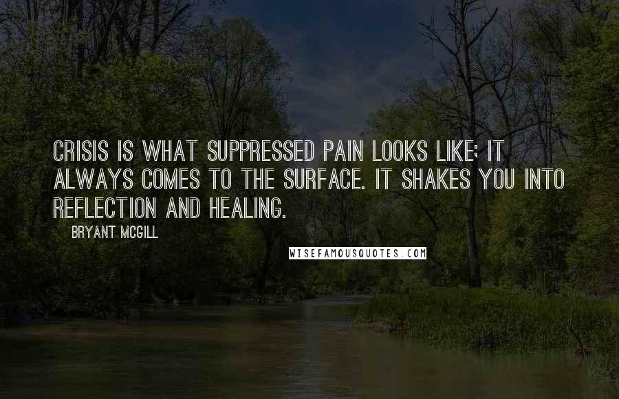 Bryant McGill Quotes: Crisis is what suppressed pain looks like; it always comes to the surface. It shakes you into reflection and healing.