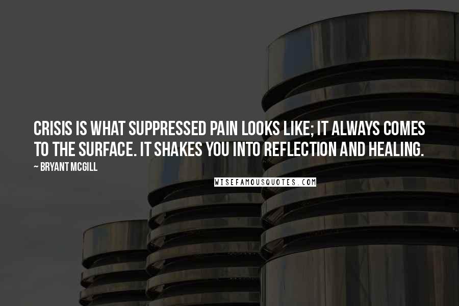 Bryant McGill Quotes: Crisis is what suppressed pain looks like; it always comes to the surface. It shakes you into reflection and healing.