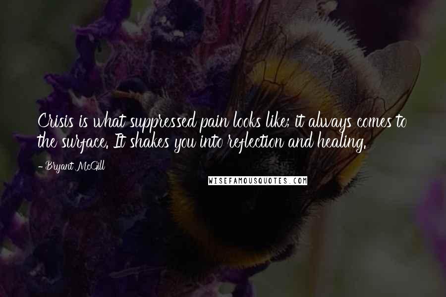 Bryant McGill Quotes: Crisis is what suppressed pain looks like; it always comes to the surface. It shakes you into reflection and healing.