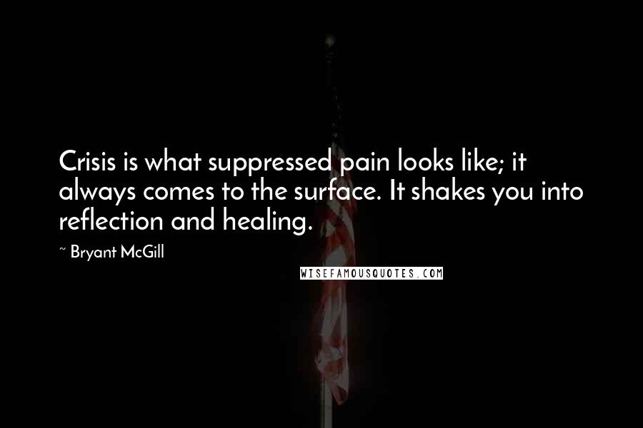 Bryant McGill Quotes: Crisis is what suppressed pain looks like; it always comes to the surface. It shakes you into reflection and healing.