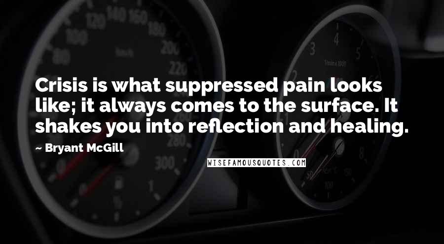 Bryant McGill Quotes: Crisis is what suppressed pain looks like; it always comes to the surface. It shakes you into reflection and healing.