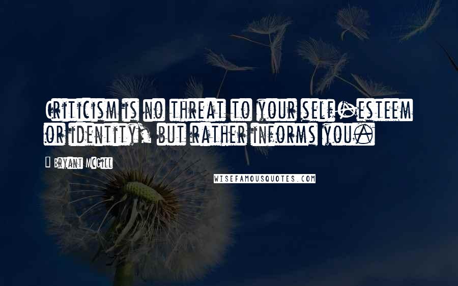 Bryant McGill Quotes: Criticism is no threat to your self-esteem or identity, but rather informs you.