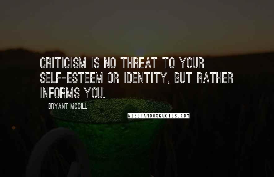 Bryant McGill Quotes: Criticism is no threat to your self-esteem or identity, but rather informs you.