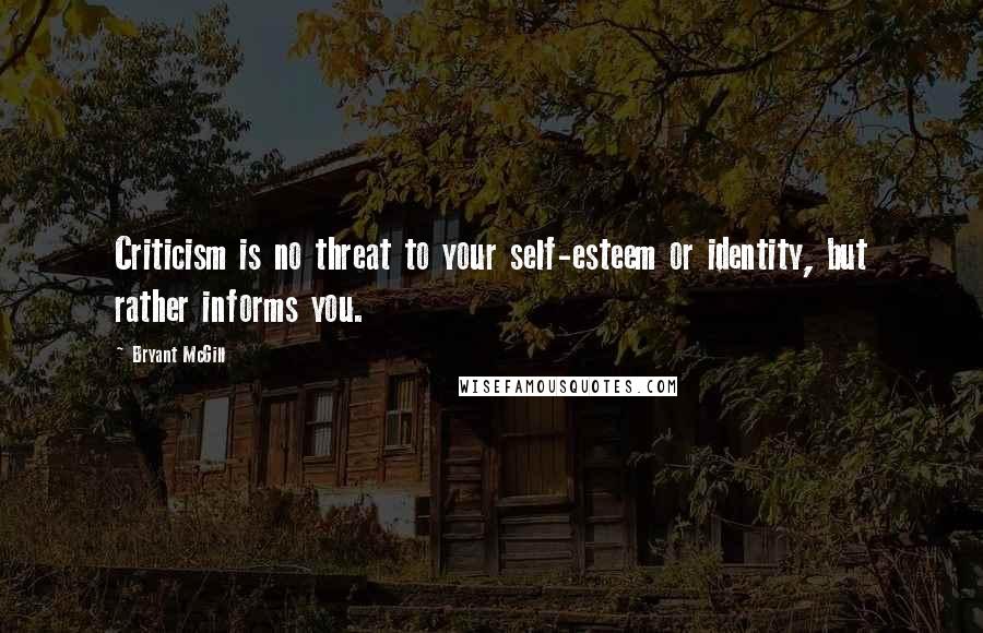 Bryant McGill Quotes: Criticism is no threat to your self-esteem or identity, but rather informs you.