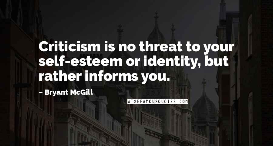 Bryant McGill Quotes: Criticism is no threat to your self-esteem or identity, but rather informs you.