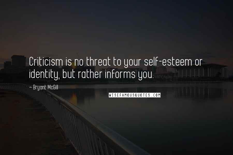 Bryant McGill Quotes: Criticism is no threat to your self-esteem or identity, but rather informs you.