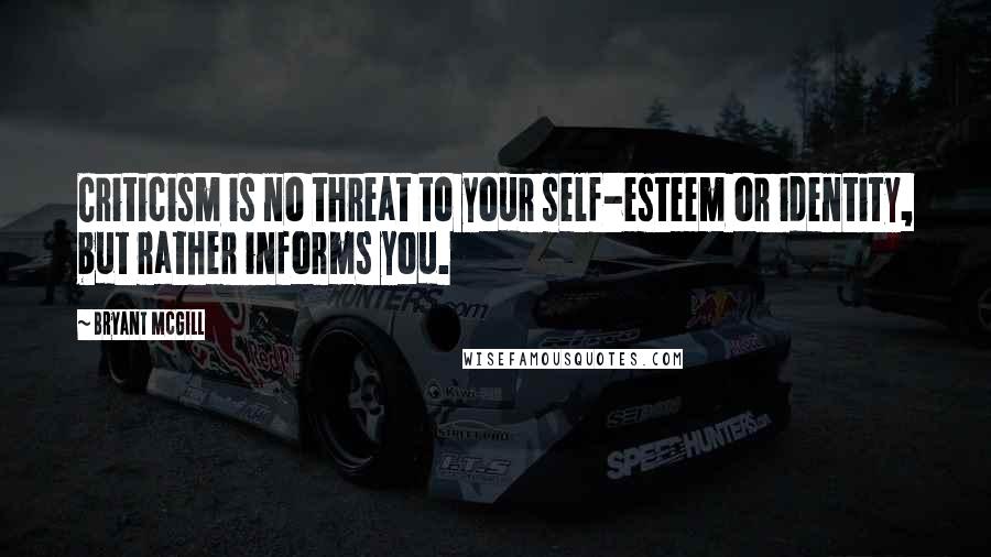 Bryant McGill Quotes: Criticism is no threat to your self-esteem or identity, but rather informs you.