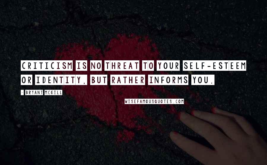 Bryant McGill Quotes: Criticism is no threat to your self-esteem or identity, but rather informs you.