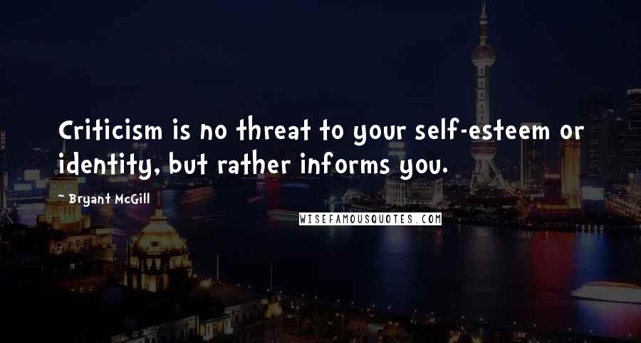 Bryant McGill Quotes: Criticism is no threat to your self-esteem or identity, but rather informs you.