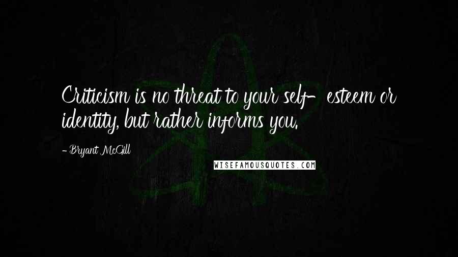 Bryant McGill Quotes: Criticism is no threat to your self-esteem or identity, but rather informs you.