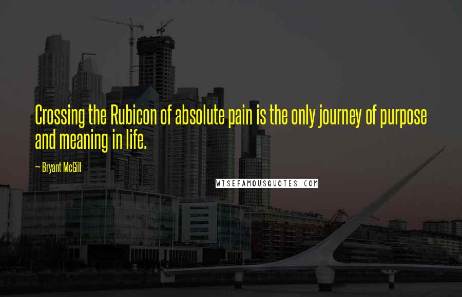 Bryant McGill Quotes: Crossing the Rubicon of absolute pain is the only journey of purpose and meaning in life.