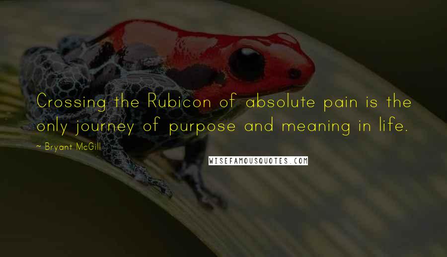 Bryant McGill Quotes: Crossing the Rubicon of absolute pain is the only journey of purpose and meaning in life.