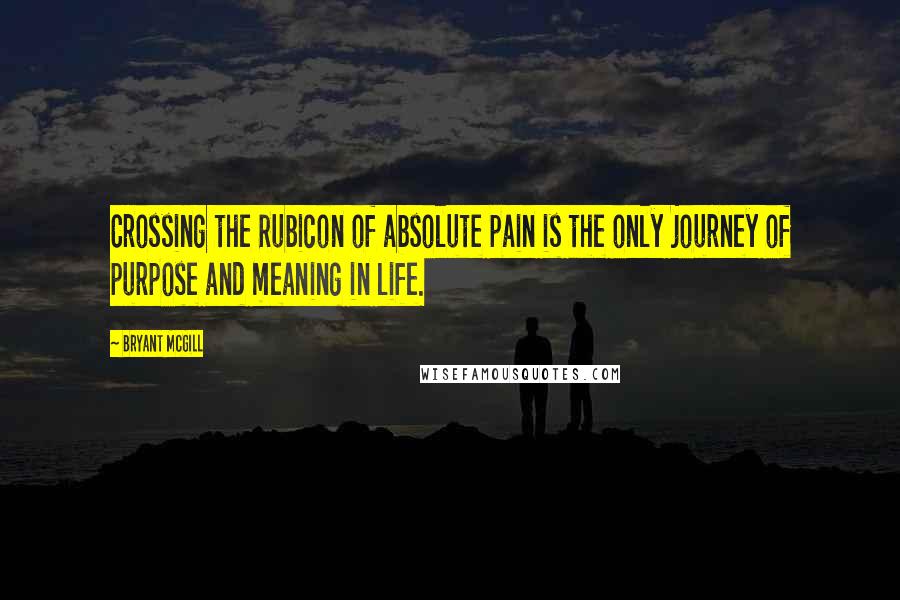 Bryant McGill Quotes: Crossing the Rubicon of absolute pain is the only journey of purpose and meaning in life.