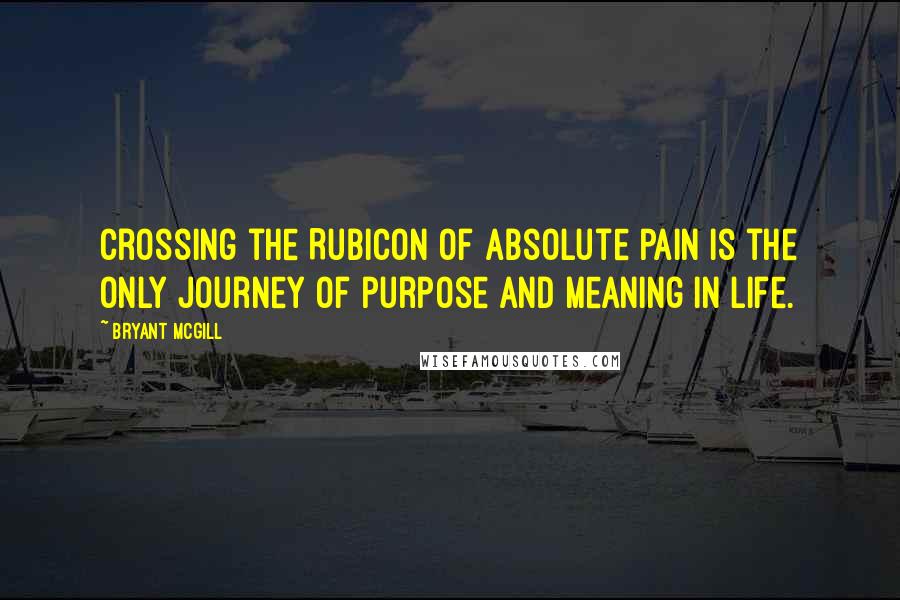 Bryant McGill Quotes: Crossing the Rubicon of absolute pain is the only journey of purpose and meaning in life.