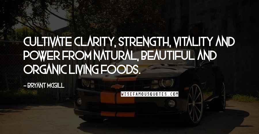 Bryant McGill Quotes: Cultivate clarity, strength, vitality and power from natural, beautiful and organic living foods.