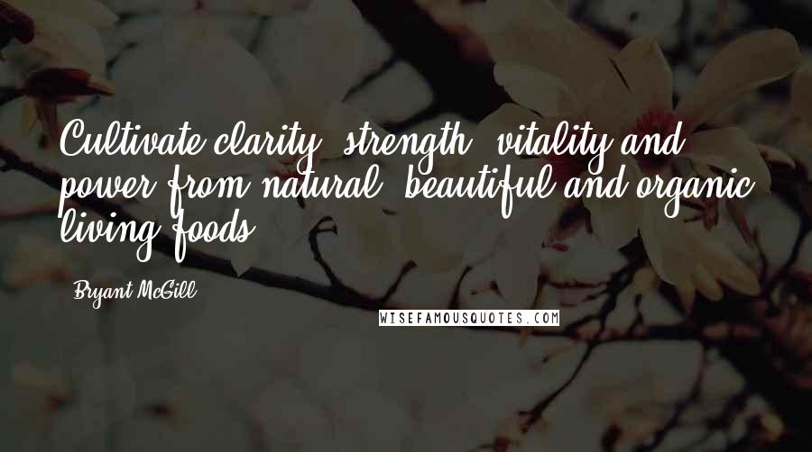 Bryant McGill Quotes: Cultivate clarity, strength, vitality and power from natural, beautiful and organic living foods.