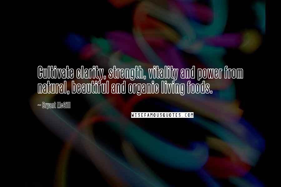 Bryant McGill Quotes: Cultivate clarity, strength, vitality and power from natural, beautiful and organic living foods.