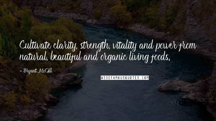 Bryant McGill Quotes: Cultivate clarity, strength, vitality and power from natural, beautiful and organic living foods.