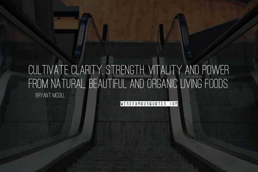 Bryant McGill Quotes: Cultivate clarity, strength, vitality and power from natural, beautiful and organic living foods.