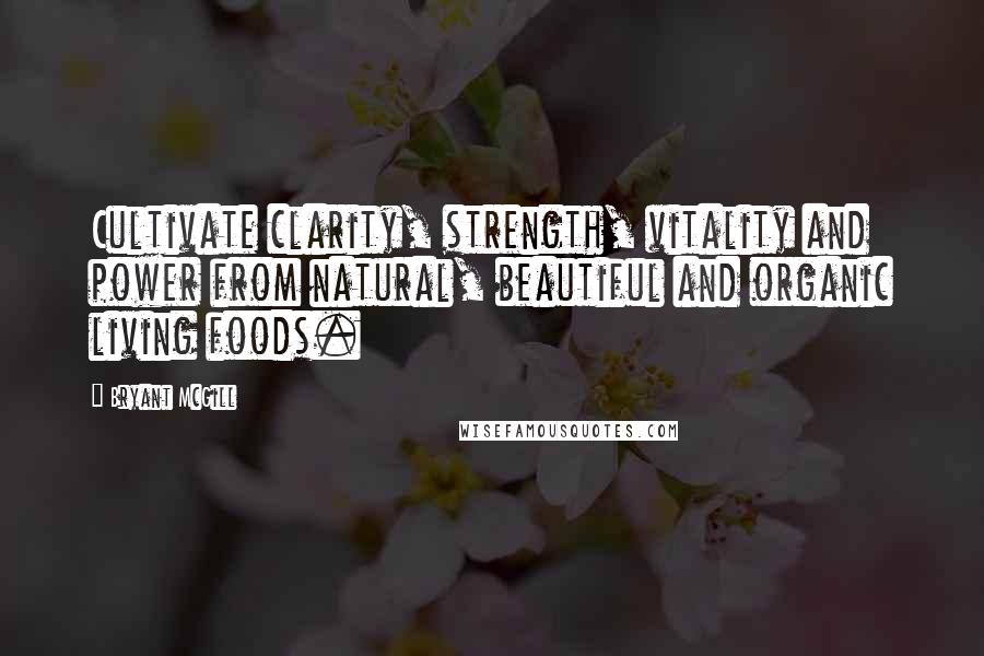 Bryant McGill Quotes: Cultivate clarity, strength, vitality and power from natural, beautiful and organic living foods.