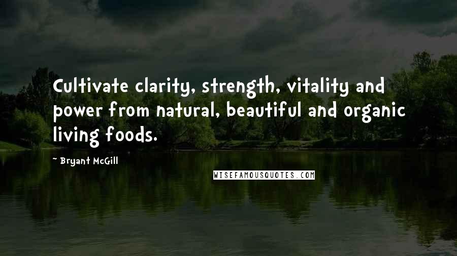 Bryant McGill Quotes: Cultivate clarity, strength, vitality and power from natural, beautiful and organic living foods.