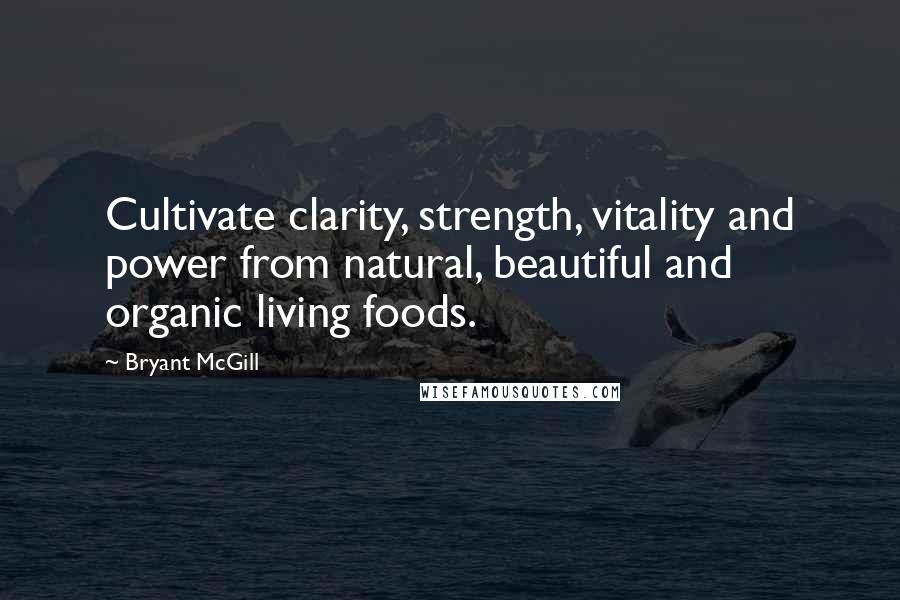 Bryant McGill Quotes: Cultivate clarity, strength, vitality and power from natural, beautiful and organic living foods.