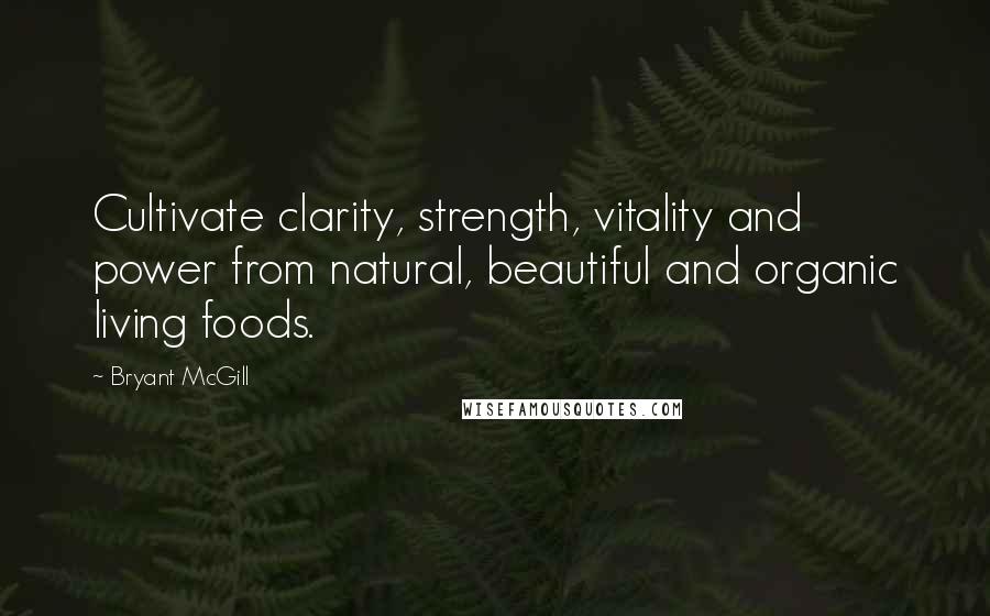 Bryant McGill Quotes: Cultivate clarity, strength, vitality and power from natural, beautiful and organic living foods.