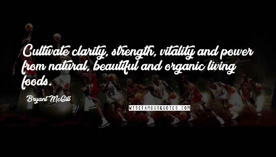 Bryant McGill Quotes: Cultivate clarity, strength, vitality and power from natural, beautiful and organic living foods.