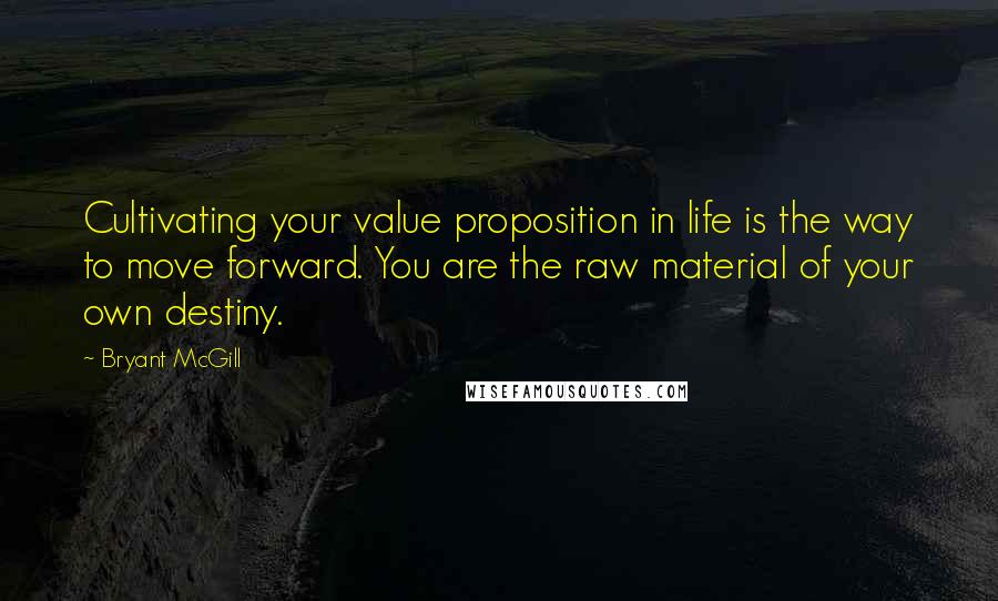 Bryant McGill Quotes: Cultivating your value proposition in life is the way to move forward. You are the raw material of your own destiny.