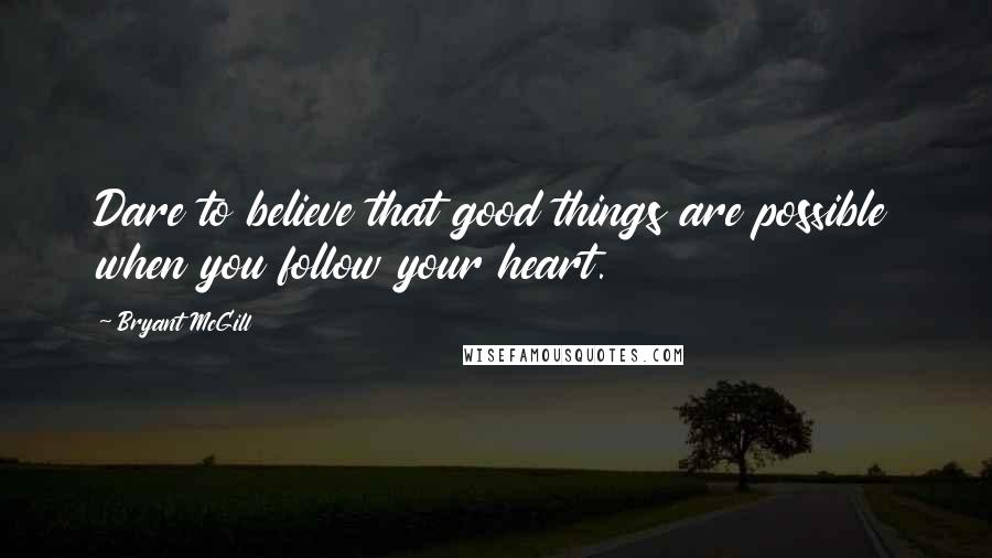 Bryant McGill Quotes: Dare to believe that good things are possible when you follow your heart.