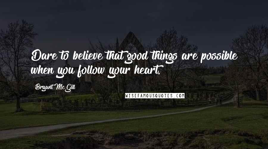 Bryant McGill Quotes: Dare to believe that good things are possible when you follow your heart.