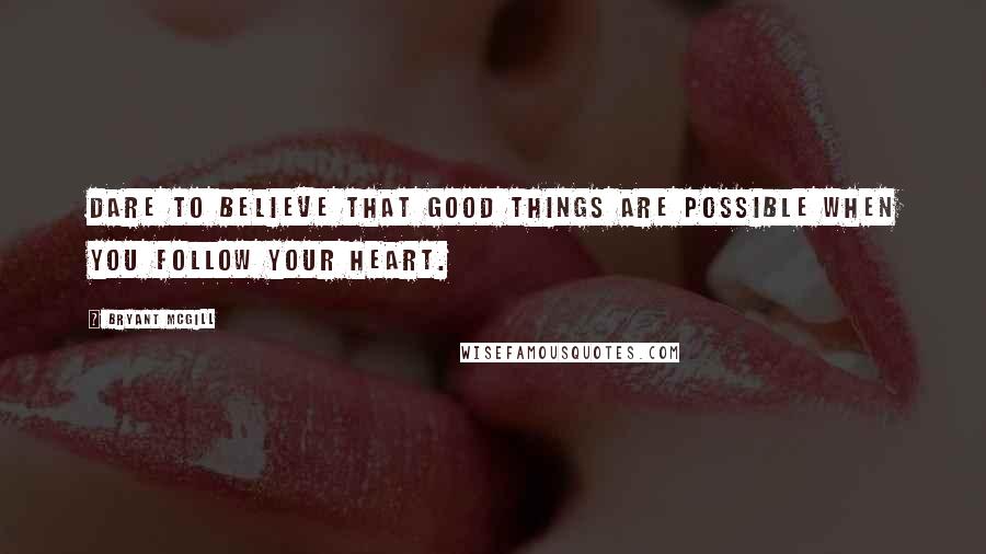 Bryant McGill Quotes: Dare to believe that good things are possible when you follow your heart.