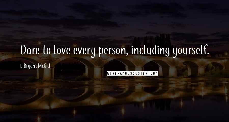 Bryant McGill Quotes: Dare to love every person, including yourself.