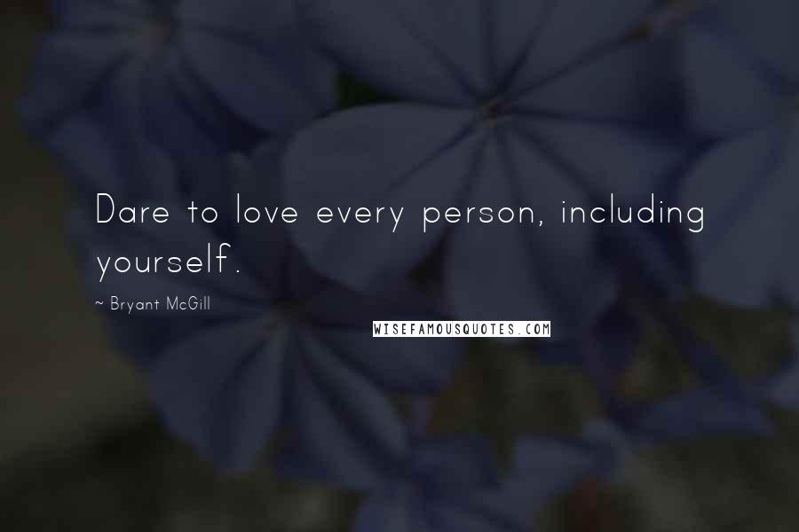 Bryant McGill Quotes: Dare to love every person, including yourself.