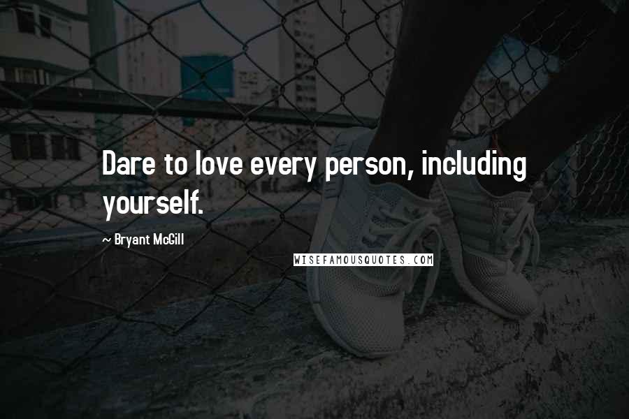 Bryant McGill Quotes: Dare to love every person, including yourself.