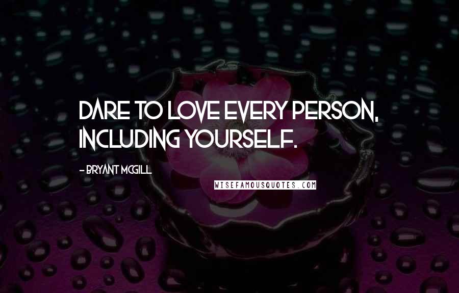 Bryant McGill Quotes: Dare to love every person, including yourself.