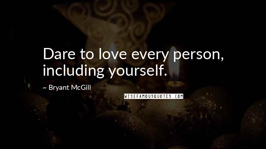 Bryant McGill Quotes: Dare to love every person, including yourself.