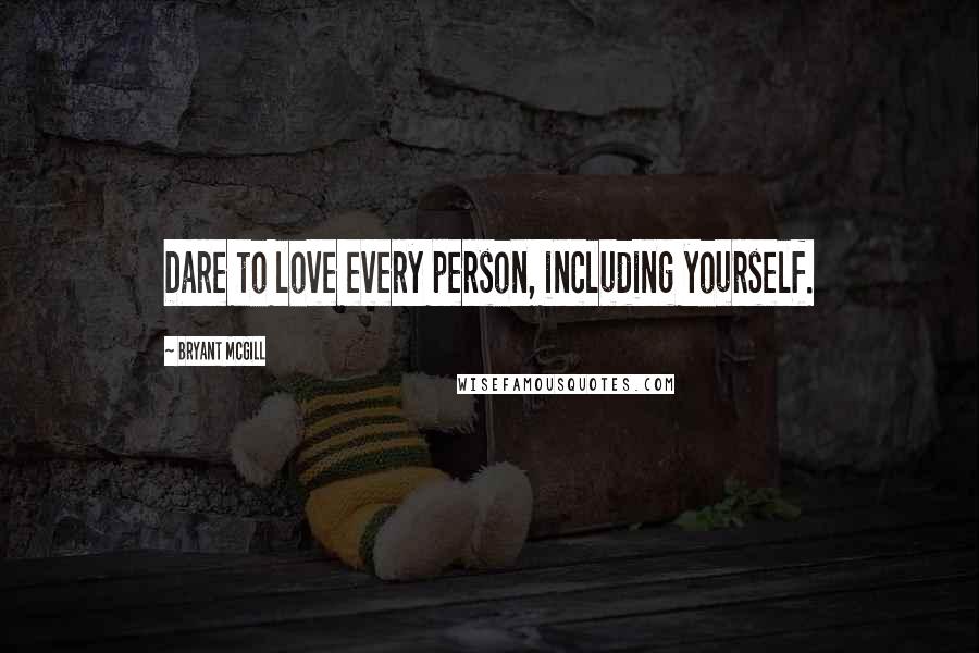 Bryant McGill Quotes: Dare to love every person, including yourself.